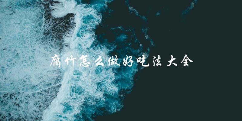 腐竹怎么做?全网最全的美食制作方法! 腐竹怎么做?全网最全的美食制作方法!