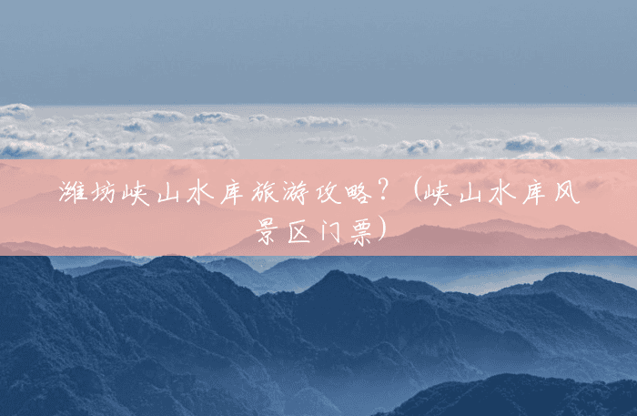 潍坊峡山水库旅游攻略?(峡山水库风景区门票) 潍坊峡山水库旅游攻略?(峡山水库风景区门票)