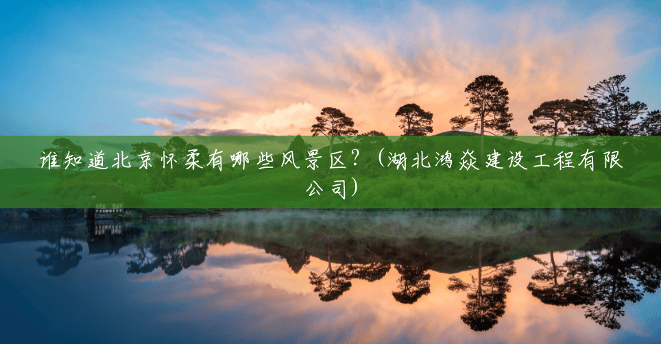 谁知道北京怀柔有哪些风景区？(湖北鸿焱建设工程有限公司)