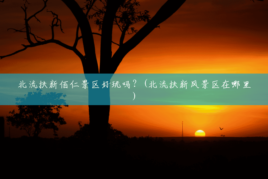 北流扶新佰仁景区好玩吗?(北流扶新风景区在哪里) 北流扶新佰仁景区好玩吗?(北流扶新风景区在哪里)