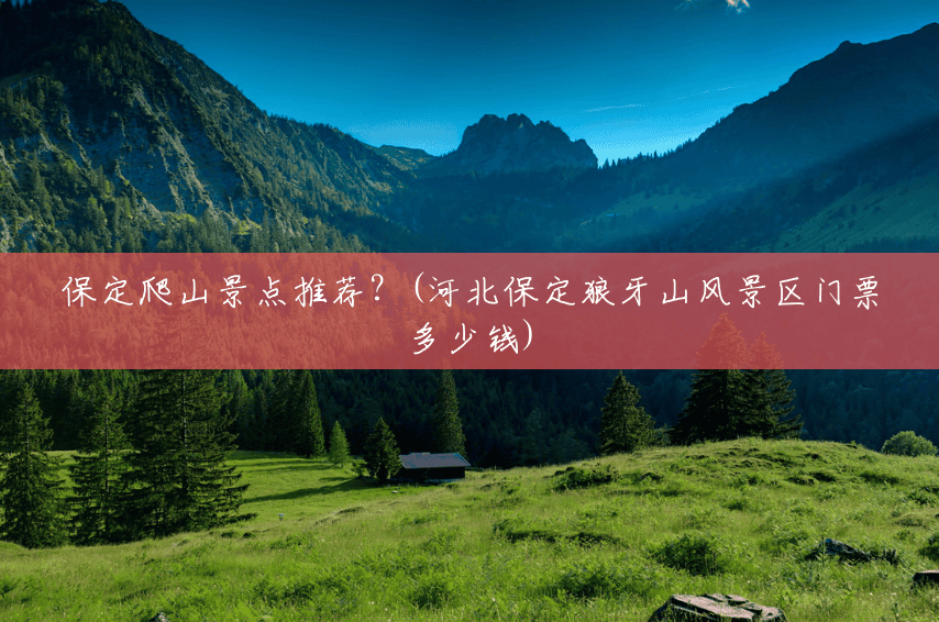 保定爬山景点推荐?(河北保定狼牙山风景区门票多少钱) 保定爬山景点推荐?(河北保定狼牙山风景区门票多少钱)