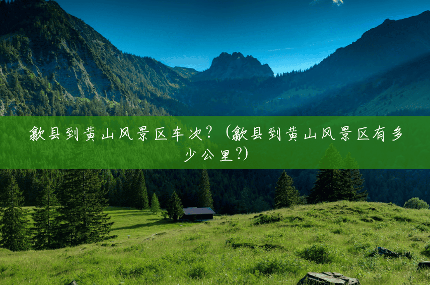 歙县到黄山风景区车次?(歙县到黄山风景区有多少公里?) 歙县到黄山风景区车次?(歙县到黄山风景区有多少公里?)
