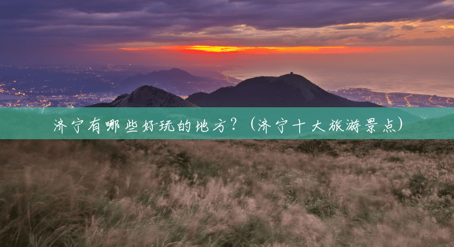 济宁有哪些好玩的地方?(济宁十大旅游景点) 济宁有哪些好玩的地方?(济宁十大旅游景点)