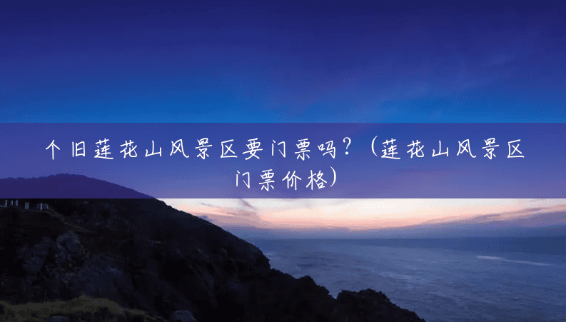 个旧莲花山风景区要门票吗?(莲花山风景区门票价格) 个旧莲花山风景区要门票吗?(莲花山风景区门票价格)