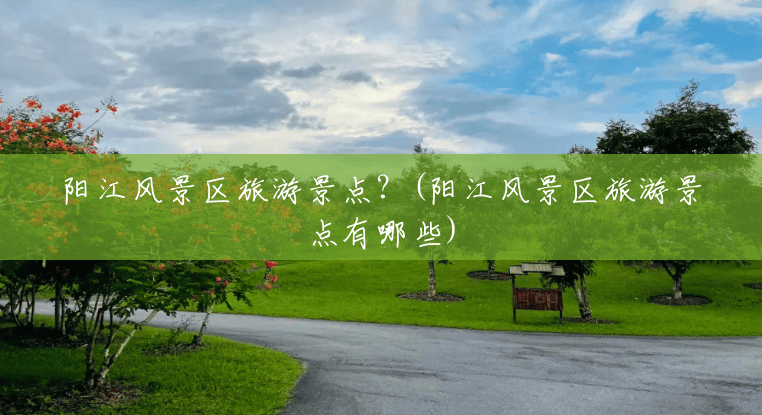 阳江风景区旅游景点?(阳江风景区旅游景点有哪些) 阳江风景区旅游景点?(阳江风景区旅游景点有哪些)