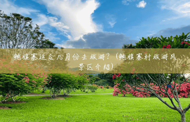 鲍旗寨适合几月份去旅游?(鲍旗寨村旅游风景区介绍) 鲍旗寨适合几月份去旅游?(鲍旗寨村旅游风景区介绍)