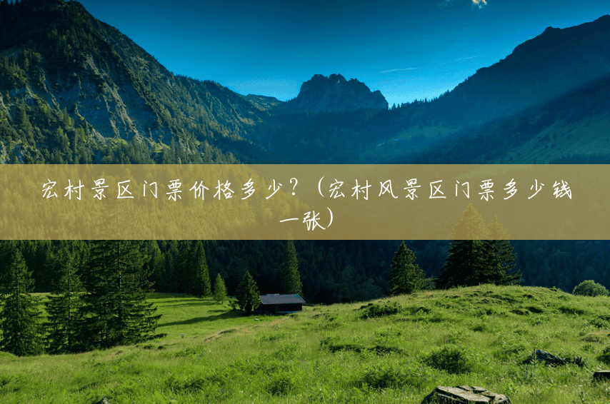 宏村景区门票价格多少?(宏村风景区门票多少钱一张) 宏村景区门票价格多少?(宏村风景区门票多少钱一张)