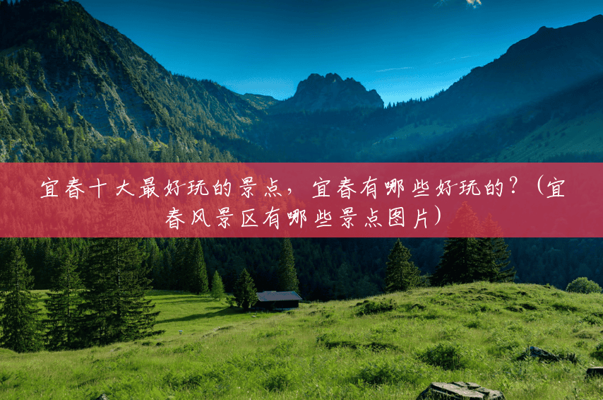 宜春十大最好玩的景点，宜春有哪些好玩的？(宜春风景区有哪些景点图片)