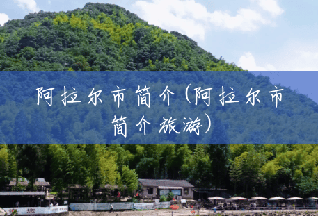 阿拉尔市简介(阿拉尔市简介旅游) 阿拉尔市简介(阿拉尔市简介旅游)