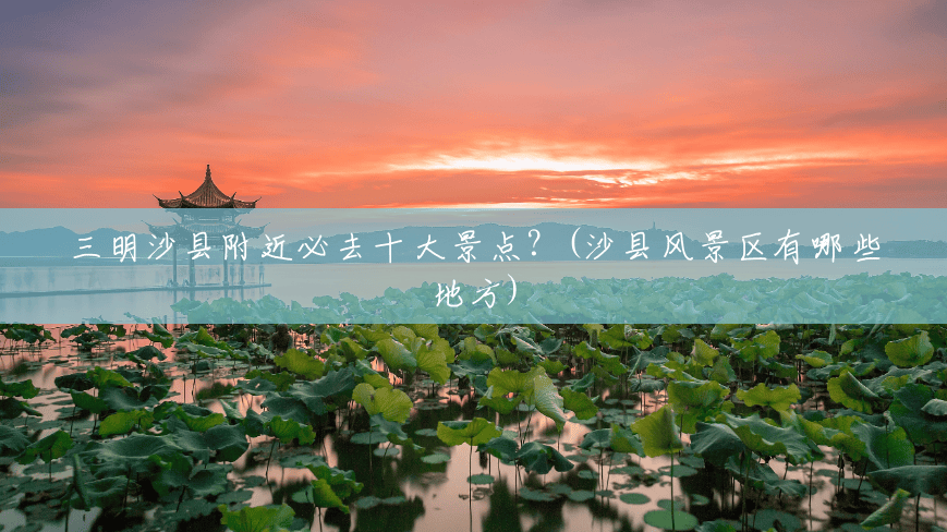 三明沙县附近必去十大景点？(沙县风景区有哪些地方)