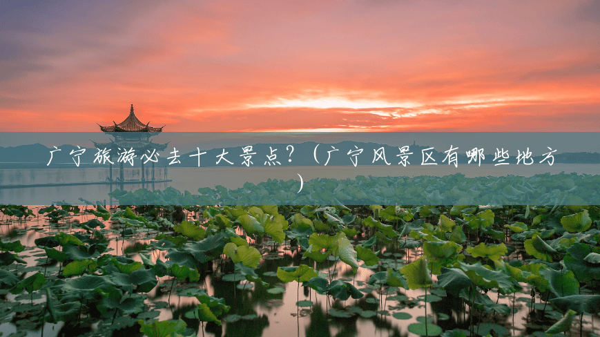 广宁旅游必去十大景点?(广宁风景区有哪些地方) 广宁旅游必去十大景点?(广宁风景区有哪些地方)