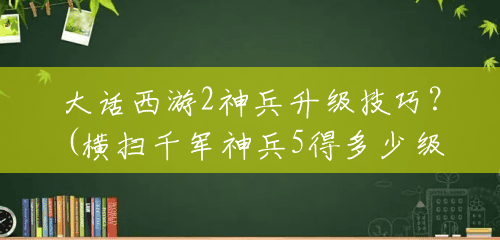 大话西游2神兵升级技巧?(横扫千军神兵5得多少级可以用) 大话西游2神兵升级技巧?(横扫千军神兵5得多少级可以用)
