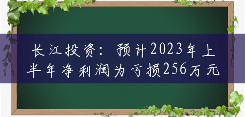 长江投资：预计2023年上半年净利润为亏损256万元到384万元