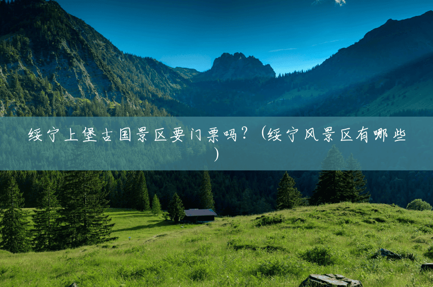 绥宁上堡古国景区要门票吗？(绥宁风景区有哪些)