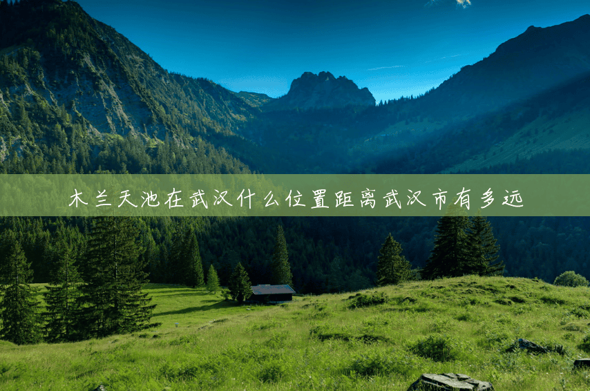 木兰天池在武汉什么位置距离武汉市有多远 木兰天池在武汉什么位置距离武汉市有多远