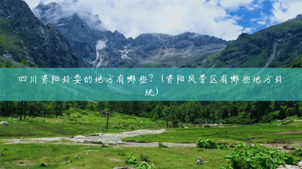 四川资阳好耍的地方有哪些？(资阳风景区有哪些地方好玩)