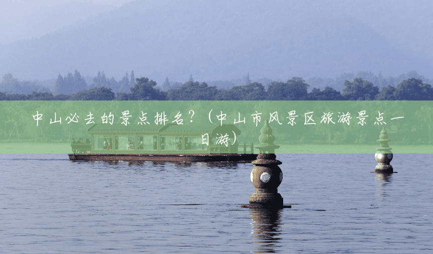 中山必去的景点排名？(中山市风景区旅游景点一日游)
