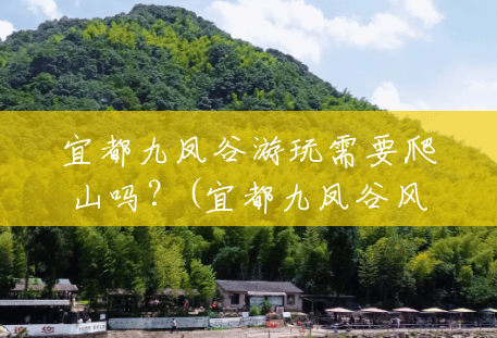 宜都九凤谷游玩需要爬山吗?(宜都九凤谷风景区门票) 宜都九凤谷游玩需要爬山吗?(宜都九凤谷风景区门票)
