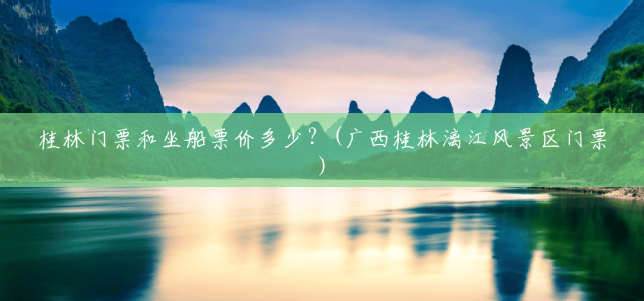 桂林门票和坐船票价多少?(广西桂林漓江风景区门票) 桂林门票和坐船票价多少?(广西桂林漓江风景区门票)