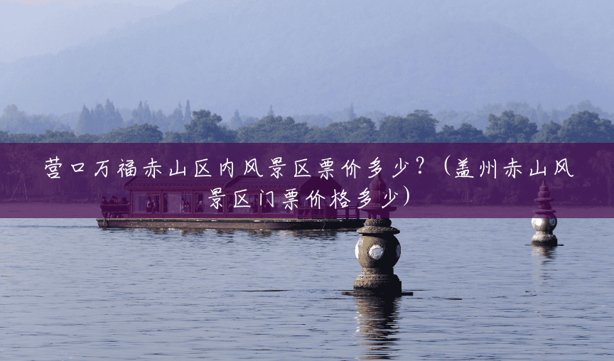 营口万福赤山区内风景区票价多少？(盖州赤山风景区门票价格多少)