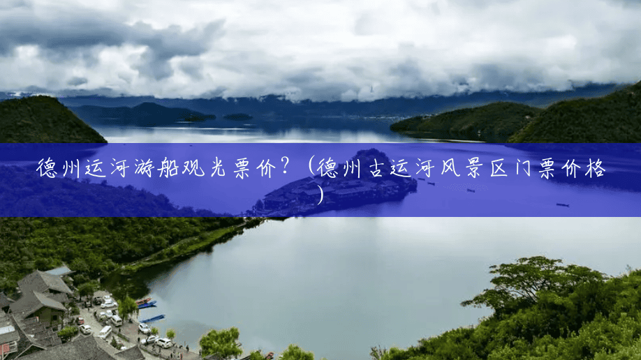 德州运河游船观光票价?(德州古运河风景区门票价格) 德州运河游船观光票价?(德州古运河风景区门票价格)