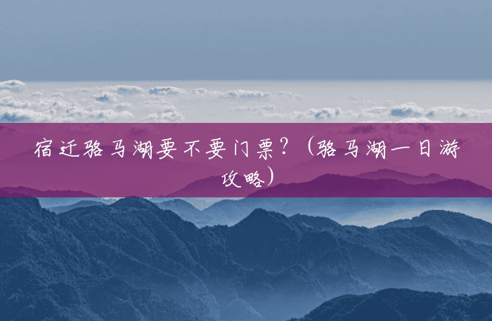 宿迁骆马湖要不要门票?(骆马湖一日游攻略) 宿迁骆马湖要不要门票?(骆马湖一日游攻略)