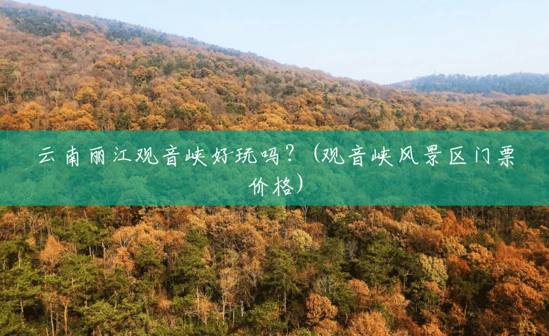 云南丽江观音峡好玩吗?(观音峡风景区门票价格) 云南丽江观音峡好玩吗?(观音峡风景区门票价格)