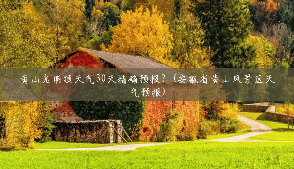 黄山光明顶天气30天精确预报?(安徽省黄山风景区天气预报) 黄山光明顶天气30天精确预报?(安徽省黄山风景区天气预报)