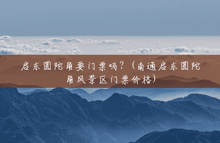 启东圆陀角要门票吗?(南通启东圆陀角风景区门票价格) 启东圆陀角要门票吗?(南通启东圆陀角风景区门票价格)