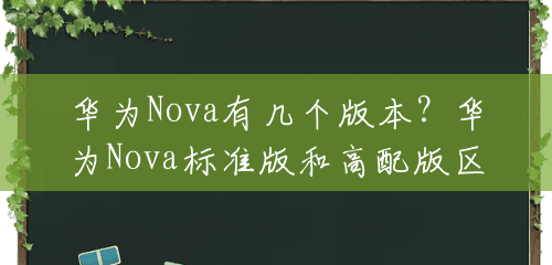 华为Nova有几个版本？华为Nova标准版和高配版区别？(华为nova3256g价格)