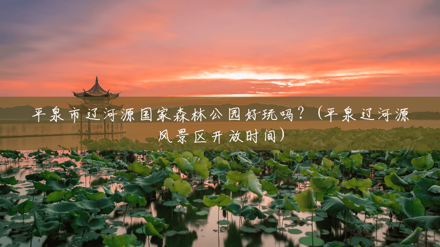平泉市辽河源国家森林公园好玩吗?(平泉辽河源风景区开放时间) 平泉市辽河源国家森林公园好玩吗?(平泉辽河源风景区开放时间)