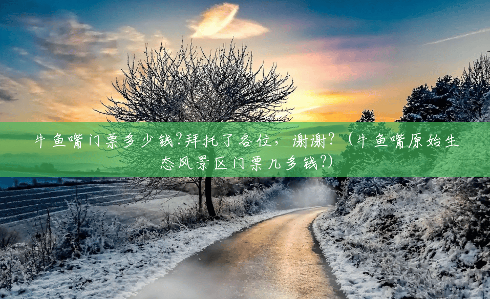 牛鱼嘴门票多少钱?拜托了各位,谢谢?(牛鱼嘴原始生态风景区门票几多钱?) 牛鱼嘴门票多少钱?拜托了各位,谢谢?(牛鱼嘴原始生态风景区门票几多钱?)