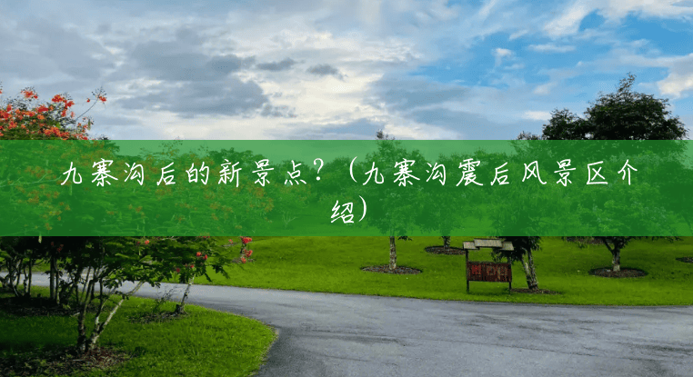 九寨沟后的新景点?(九寨沟震后风景区介绍) 九寨沟后的新景点?(九寨沟震后风景区介绍)