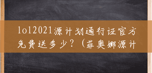 lol2021源计划通行证官方免费送多少?(菲奥娜源计划视频) lol2021源计划通行证官方免费送多少?(菲奥娜源计划视频)