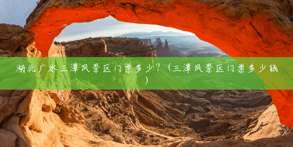 湖北广水三潭风景区门票多少?(三潭风景区门票多少钱) 湖北广水三潭风景区门票多少?(三潭风景区门票多少钱)
