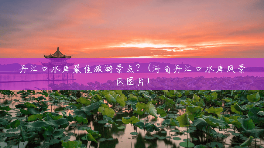 丹江口水库最佳旅游景点？(河南丹江口水库风景区图片)