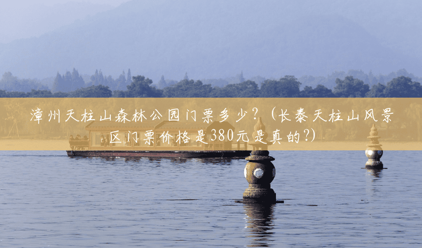 漳州天柱山森林公园门票多少?(长泰天柱山风景区门票价格是380元是真的?) 漳州天柱山森林公园门票多少?(长泰天柱山风景区门票价格是380元是真的?)