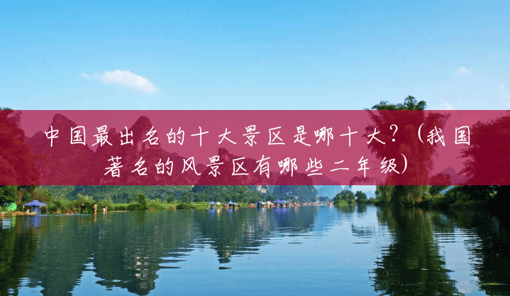 中国最出名的十大景区是哪十大？(我国著名的风景区有哪些二年级)