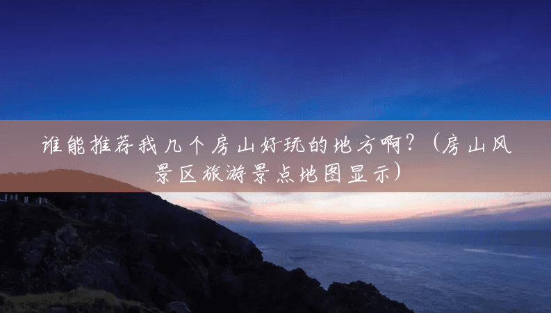 谁能推荐我几个房山好玩的地方啊？(房山风景区旅游景点地图显示)
