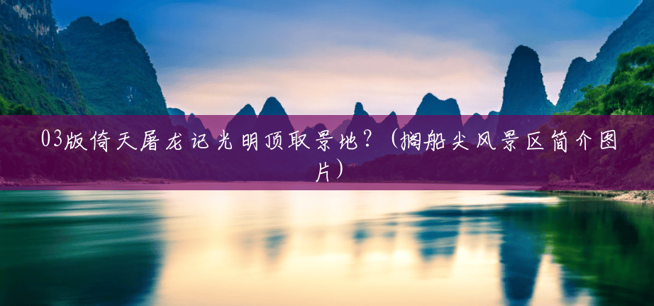 03版倚天屠龙记光明顶取景地？(搁船尖风景区简介图片)