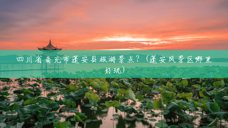 四川省南充市蓬安县旅游景点？(蓬安风景区哪里好玩)