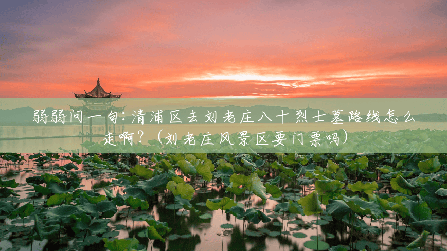 弱弱问一句:清浦区去刘老庄八十烈士墓路线怎么走啊?(刘老庄风景区要门票吗) 弱弱问一句:清浦区去刘老庄八十烈士墓路线怎么走啊?(刘老庄风景区要门票吗)