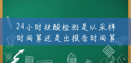 24小时核酸检测是以采样时间算还是出报告时间算 24小时核酸检测是以采样时间算还是出报告时间算