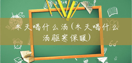 冬天喝什么汤(冬天喝什么汤驱寒保暖) 冬天喝什么汤(冬天喝什么汤驱寒保暖)