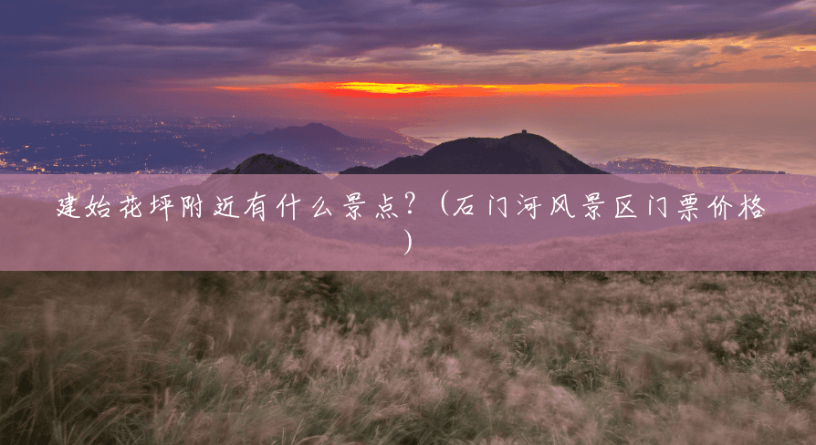 建始花坪附近有什么景点?(石门河风景区门票价格) 建始花坪附近有什么景点?(石门河风景区门票价格)