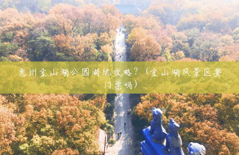 惠州金山湖公园游玩攻略?(金山湖风景区要门票吗) 惠州金山湖公园游玩攻略?(金山湖风景区要门票吗)