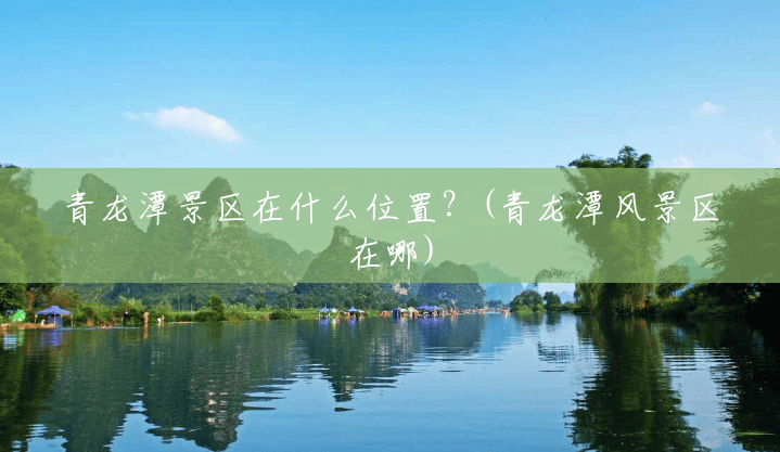 青龙潭景区在什么位置？(青龙潭风景区在哪)