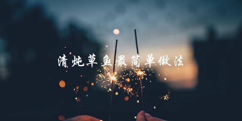 最简单的清炖草鱼做法，让你轻松上手！