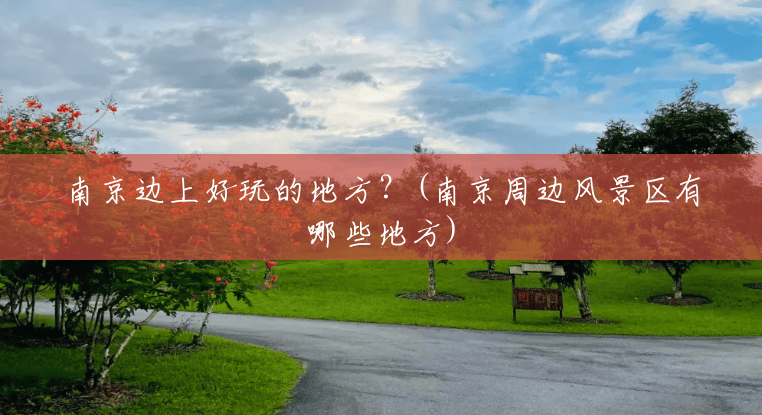 南京边上好玩的地方?(南京周边风景区有哪些地方) 南京边上好玩的地方?(南京周边风景区有哪些地方)