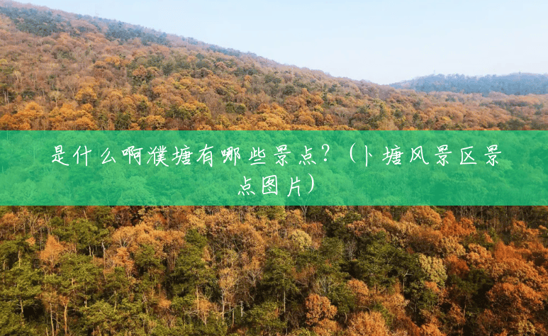 是什么啊濮塘有哪些景点?(卜塘风景区景点图片) 是什么啊濮塘有哪些景点?(卜塘风景区景点图片)
